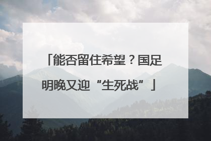 能否留住希望？国足明晚又迎“生死战”