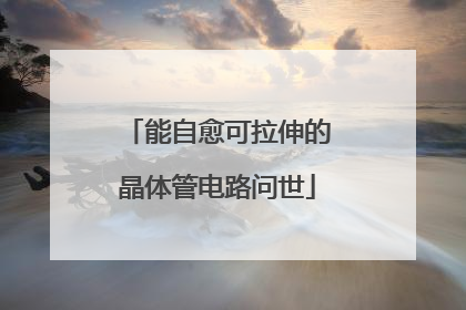 能自愈可拉伸的晶体管电路问世
