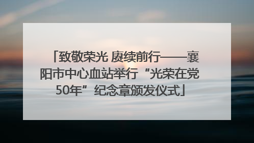 致敬荣光 赓续前行——襄阳市中心血站举行“光荣在党50年”纪念章颁发仪式