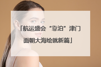 航运盛会“靠泊”津门 面朝大海绘就新篇