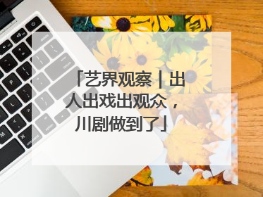 艺界观察｜出人出戏出观众，川剧做到了