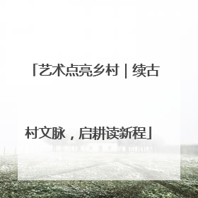 艺术点亮乡村|续古村文脉,启耕读新程