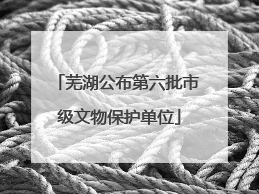 芜湖公布第六批市级文物保护单位