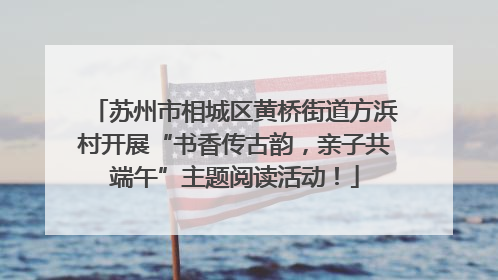 苏州市相城区黄桥街道方浜村开展“书香传古韵，亲子共端午”主题阅读活动！