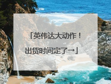 英伟达大动作！出货时间定了→