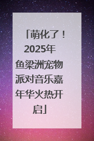 萌化了！2025年鱼梁洲宠物派对音乐嘉年华火热开启
