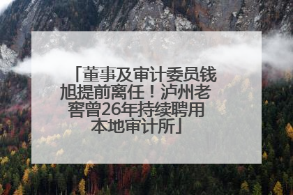 董事及审计委员钱旭提前离任！泸州老窖曾26年持续聘用本地审计所