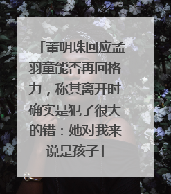 董明珠回应孟羽童能否再回格力，称其离开时确实是犯了很大的错：她对我来说是孩子