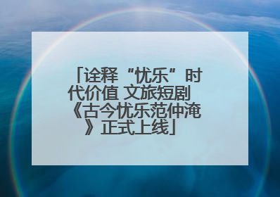 诠释“忧乐”时代价值 文旅短剧《古今忧乐范仲淹》正式上线