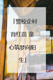 警校企村育红苗 童心筑梦向阳生