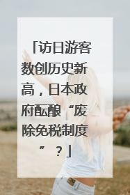 访日游客数创历史新高，日本政府酝酿“废除免税制度”？
