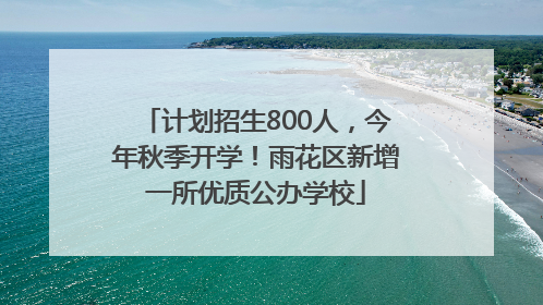 计划招生800人，今年秋季开学！雨花区新增一所优质公办学校