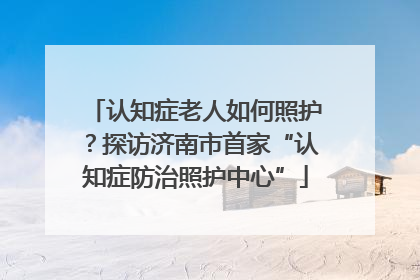 认知症老人如何照护？探访济南市首家“认知症防治照护中心”