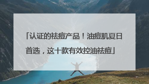 认证的祛痘产品！油痘肌夏日首选，这十款有效控油祛痘