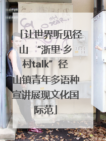让世界听见径山 “浙里·乡村talk”径山镇青年多语种宣讲展现文化国际范