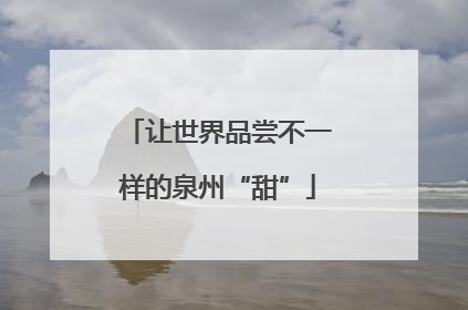 让世界品尝不一样的泉州“甜”