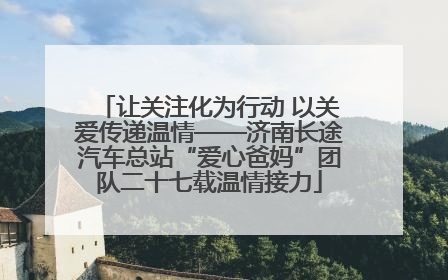 让关注化为行动 以关爱传递温情——济南长途汽车总站“爱心爸妈”团队二十七载温情接力