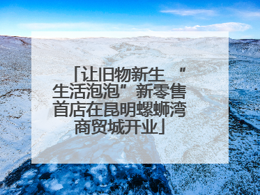 让旧物新生 “生活泡泡”新零售首店在昆明螺蛳湾商贸城开业