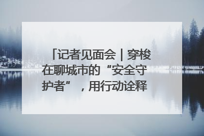 记者见面会｜穿梭在聊城市的“安全守护者”，用行动诠释城市文明“移动坐标”的温暖力量