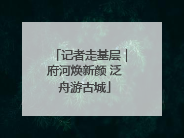 记者走基层｜府河焕新颜 泛舟游古城