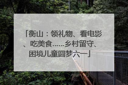 衡山：领礼物、看电影、吃美食……乡村留守、困境儿童圆梦六一