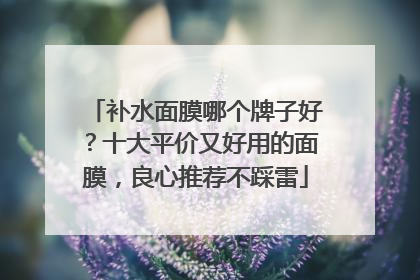 补水面膜哪个牌子好？十大平价又好用的面膜，良心推荐不踩雷