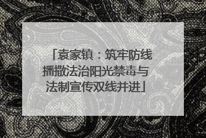 袁家镇：筑牢防线播撒法治阳光禁毒与法制宣传双线并进