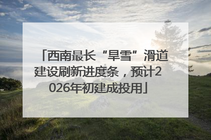 西南最长“旱雪”滑道建设刷新进度条，预计2026年初建成投用