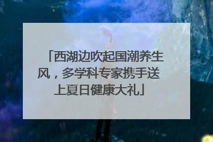 西湖边吹起国潮养生风，多学科专家携手送上夏日健康大礼