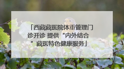 西藏藏医院体重管理门诊开诊 提供“内外结合”藏医特色健康服务