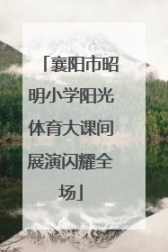 襄阳市昭明小学阳光体育大课间展演闪耀全场