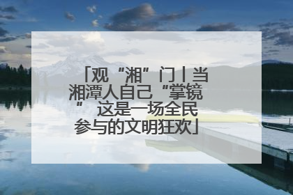 观“湘”门丨当湘潭人自己“掌镜” 这是一场全民参与的文明狂欢
