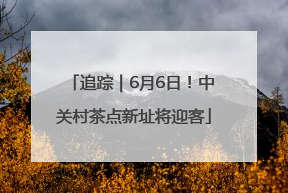 追踪｜6月6日！中关村茶点新址将迎客