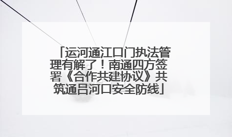 运河通江口门执法管理有解了！南通四方签署《合作共建协议》共筑通吕河口安全防线
