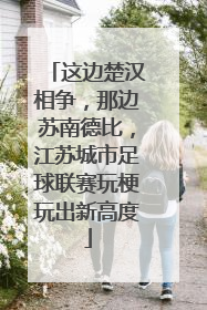 这边楚汉相争，那边苏南德比，江苏城市足球联赛玩梗玩出新高度