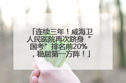 连续三年！威海卫人民医院再次跻身“国考”排名前20%，稳居第一方阵！