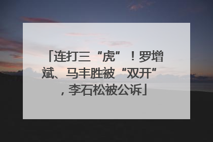 连打三“虎”！罗增斌、马丰胜被“双开”，李石松被公诉