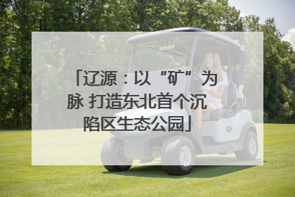 辽源：以“矿”为脉 打造东北首个沉陷区生态公园