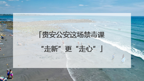 贵安公安这场禁毒课“走新”更“走心”