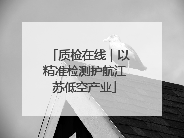 质检在线｜以精准检测护航江苏低空产业