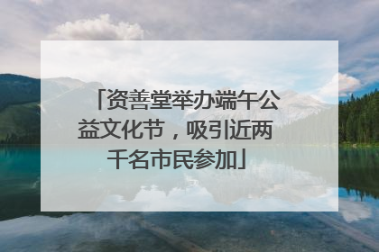 资善堂举办端午公益文化节,吸引近两千名市民参加