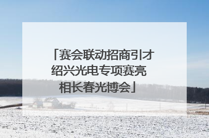 赛会联动招商引才 绍兴光电专项赛亮相长春光博会
