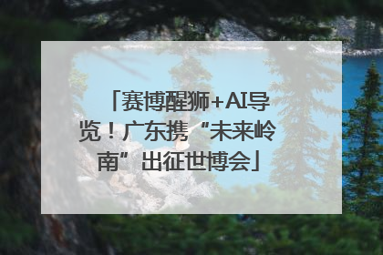 赛博醒狮+AI导览！广东携“未来岭南”出征世博会