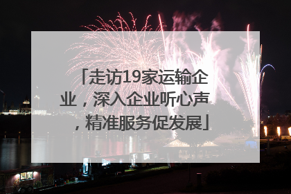 走访19家运输企业，深入企业听心声，精准服务促发展