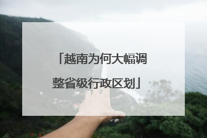 越南为何大幅调整省级行政区划