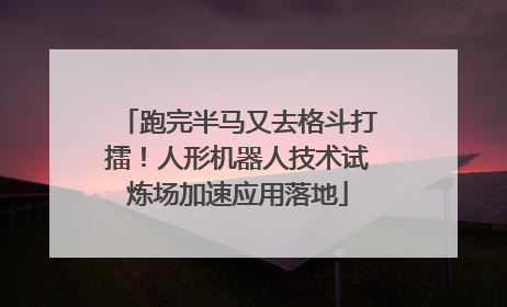 跑完半马又去格斗打擂！人形机器人技术试炼场加速应用落地