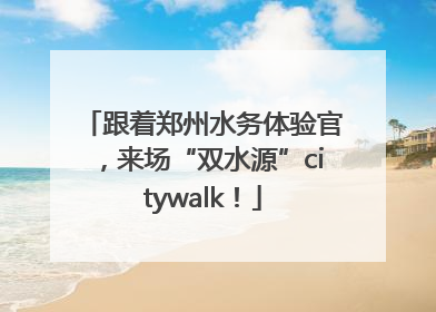 跟着郑州水务体验官，来场“双水源”citywalk！