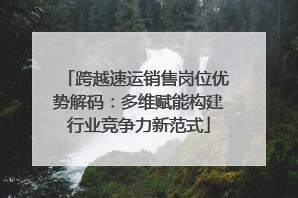 跨越速运销售岗位优势解码：多维赋能构建行业竞争力新范式