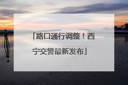 路口通行调整！西宁交警最新发布