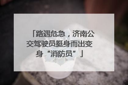 路遇危急，济南公交驾驶员挺身而出变身“消防员”